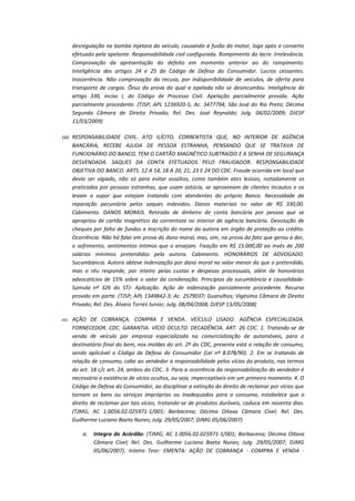 desregulação na bomba injetora do veículo, causando a fusão do motor, logo após o conserto
efetuado pela apelante. Responsabilidade civil configurada. Rompimento do lacre. Irrelevância.
Comprovação da apresentação do defeito em momento anterior ao do rompimento.
Inteligência dos artigos 24 e 25 do Código de Defesa do Consumidor. Lucros cessantes.
Inocorrência. Não comprovação da recusa, por indisponibilidade de veículos, de oferta para
transporte de cargas. Ônus da prova do qual a apelada não se desincumbiu. Inteligência do
artigo 330, inciso I, do Código de Processo Civil. Apelação parcialmente provida. Ação
parcialmente procedente. (TJSP; APL 1236920-5; Ac. 3477794; São José do Rio Preto; Décima
Segunda Câmara de Direito Privado; Rel. Des. José Reynaldo; Julg. 04/02/2009; DJESP
11/03/2009)
160.

RESPONSABILIDADE CIVIL. ATO ILÍCITO. CORRENTISTA QUE, NO INTERIOR DE AGÊNCIA
BANCÁRIA, RECEBE AJUDA DE PESSOA ESTRANHA, PENSANDO QUE SE TRATAVA DE
FUNCIONÁRIO DO BANCO, TEM O CARTÃO MAGNÉTICO SUBTRAÍDO E A SENHA DE SEGURANÇA
DESVENDADA. SAQUES DA CONTA EFETUADOS PELO FRAUDADOR. RESPONSABILIDADE
OBJETIVA DO BANCO. ARTS. 12 A 14, 18 A 20, 21, 23 E 24 DO CDC. Fraude ocorrida em local que
devia ser vigiado, não só para evitar assaltos, como também atos lesivos, notadamente os
praticados por pessoas estranhas, que usam astúcia, se aproximam de clientes incautos e os
levam a supor que estejam tratando com atendentes do próprio Banco. Necessidade da
reparação pecuniária pelos saques indevidos. Danos materiais no valor de R$ 330,00.
Cabimento. DANOS MORAIS. Retirada de dinheiro de conta bancária por pessoa que se
apropriou de cartão magnético da correntista no interior de agência bancária. Devolução de
cheques por falta de fundos e inscrição do nome da autora em órgão de proteção ao crédito.
Ocorrência. Não há falar em prova do dano moral, mas, sim, na prova do fato que gerou a dor,
o sofrimento, sentimentos íntimos que o ensejam. Fixação em R$ 15.000,00 ao invés de 200
salários mínimos pretendidos pela autora. Cabimento. HONORÁRIOS DE ADVOGADO.
Sucumbància. Autora obteve indenização por dano moral no valor menor do que o pretendido,
mas o réu responde, por inteiro peías custas e despesas processuais, além de honorários
advocatícios de 15% sobre o valor da condenação. Princípios da sucumbància e causalidadeSúmula nº 326 do STJ- Aplicação. Ação de indenização parcialmente procedente. Recurso
provido em parte. (TJSP; APL 1349842-3; Ac. 2579037; Guarulhos; Vigésima Câmara de Direito
Privado; Rel. Des. Álvaro Torres Junior; Julg. 08/04/2008; DJESP 13/05/2008)

161.

AÇÃO DE COBRANÇA. COMPRA E VENDA. VEÍCULO USADO. AGÊNCIA ESPECIALIZADA.
FORNECEDOR. CDC. GARANTIA. VÍCIO OCULTO. DECADÊNCIA. ART. 26 CDC. 1. Tratando-se de
venda de veículo por empresa especializada na comercialização de automóveis, para o
destinatário final do bem, nos moldes do art. 2º do CDC, presente está a relação de consumo,
sendo aplicável o Código de Defesa do Consumidor (Lei nº 8.078/90). 2. Em se tratando de
relação de consumo, cabe ao vendedor a responsabilidade pelos vícios do produto, nos termos
do art. 18 c/c art. 24, ambos do CDC. 3. Para a ocorrência da responsabilização do vendedor é
necessária a existência de vícios ocultos, ou seja, imperceptíveis em um primeiro momento. 4. O
Código de Defesa do Consumidor, ao disciplinar a extinção do direito de reclamar por vícios que
tornam os bens ou serviços impróprios ou inadequados para o consumo, estabelece que o
direito de reclamar por tais vícios, tratando-se de produtos duráveis, caduca em noventa dias.
(TJMG; AC 1.0056.02.025971-1/001; Barbacena; Décima Oitava Câmara Cível; Rel. Des.
Guilherme Luciano Baeta Nunes; Julg. 29/05/2007; DJMG 05/06/2007)
a.

Integra do Acórdão: (TJMG; AC 1.0056.02.025971-1/001; Barbacena; Décima Oitava
Câmara Cível; Rel. Des. Guilherme Luciano Baeta Nunes; Julg. 29/05/2007; DJMG
05/06/2007). Inteiro Teor: EMENTA: AÇÃO DE COBRANÇA - COMPRA E VENDA -

 