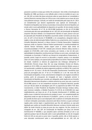 passaram a praticar as taxas que melhor lhe conviessem. Veio então a Constituição da
República de 1988, que forçou a uma reflexão sobre o tema na medida em que o seu
art. 192, §3º, ao tratar das bases estruturais sobre as quais deveria ser remodelado o
sistema financeiro nacional, fixou em 12% ao ano o teto máximo que as taxas de juros
reais poderiam alcançar. Contudo, em razão da remissão feita pelo caput do art. 192 à
Lei Complementar que deveria regulamentar esse capítulo da Constituição, o
Presidente da República José Sarney encomendou à Consultoria-Geral da República um
estudo sobre a auto-aplicabilidade do dispositivo em questão. De tais estudos resultou
o Parecer Normativo SR nº 70, de 06.10.1988 (publicado no DJU de 07.10.1988)
concluindo pela não auto-aplicabilidade do art. 192, §3º, da Constituição da República
enquanto não fosse editada a Lei Complementar referida no caput, parecer esse que
foi aprovado pelo Presidente da República assumindo caráter normativo por força dos
arts. 22, §2º e 23 do Decreto nº 99.889/86 e, em conseqüência, obrigando todos os
órgãos e entes da Administração Pública Federal ao seu cumprimento, entre os quais o
Conselho Monetário Nacional e o Banco Central. O Partido Democrático Trabalhista
ingressou então no Supremo Tribunal Federal questionando a constitucionalidade do
referido Parecer Normativo, dando origem assim à celebre Ação Direta de
Inconstitucionalidade nº 04-7-DF, relatada pelo eminente Ministro Sidney Sanches e
julgada em 07.03.1991, onde restou vencedora, por maioria, a tese da não autoaplicabilidade do dispositivo constitucional que limitava os juros reais, orientação hoje
cristalizada no Enunciado nº 648 da sua Súmula de Jurisprudência Predominante. A
questão, porém, longe de encerrar as discussões a respeito, passou a ser abordada
sobre um outro enfoque, em especial pela jurisprudência do extinto Tribunal de Alçada
do Estado. Conforme se observa do julgamento dos Embargos Infringentes nº
194.254.561 (Terceiro Grupo Cível, Rel. Juiz Jorge Alcebíades Perrone de Oliveira,
julgado em 24.11.1995), em especial do alentado voto do eminente Relator, passou a
ser questionada a validade do próprio julgamento proferido na ADIN nº 04, a partir do
disposto no art. 25, inciso I, do Ato das Disposições Constitucionais Transitórias (cujo
prazo foi prorrogado pelo art. 1º da Lei nº 8.392/91) c/c o art. 48, inciso XIII, da
Constituição da República. A tese, extremamente inteligente e de inegável consistência
jurídica, parte do pressuposto da revogação de toda a legislação anterior à
Constituição da República que concedia, por delegação, poder legiferante ao Conselho
Monetário Nacional para disciplinar a matéria atinente aos juros, pois esta, a partir de
05.10.1988, passou a ser da competência exclusiva do Congresso Nacional, questão
esta que não foi objeto de abordagem pelo STF no julgamento da ADIN nº 04. Mais
recentemente, o então Presidente da República Fernando Henrique Cardoso editou,
após inúmeras reedições, a Medida Provisória nº 2.172-32, de 23.08.2001 (em vigor
indefinidamente, por força do art. 2º da Emenda Constitucional nº 32/2001), que
definiu novos e modernos instrumentos de combate à usura - em complementação aos
dispositivos ainda em vigor do Decreto nº 22.626/33 -, porém, no seu art. 4º, inciso I,
fez questão de frisar que as suas disposições não se aplicam às instituições financeiras
e demais instituições autorizadas a funcionar pelo Banco Central, as quais continuam
regidas pelas normas legais e regulamentares que lhes são aplicáveis, ou seja pela
legislação que confere ao Conselho Monetário Nacional, via Banco Central, poder para
definir de modo irrestrito as taxas de juros dos seus negócios. Por fim, assistiu-se à
revogação do art. 192, §3º, da Constituição da República por força da Emenda
Constitucional nº 40/2003, o que prejudica (para contratos firmados já sob a sua
vigência) qualquer tipo de discussão sobre a auto-aplicabilidade ou não do revogado
limite de 12% ao ano para os juros reais. A questão, porém, não se limita apenas a
uma discussão constitucional sobre a auto-aplicabilidade do art. 192, §3º, da

 