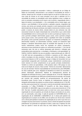 fundamental a proteção do consumidor e indicou a elaboração de um Código de
Defesa do Consumidor, demonstrando a sua vontade (e necessidade) de renovar o
sistema. Sempre que há a inclusão no sistema legal de um país de um fato novo, um
novo corpo de normas ou de novos princípios cria-se para o aplicador da lei a
necessidade de analisar as contradições entre textos legislativos novos e antigos ou
entre os princípios orientadores da lei atual e da lei anterior, resguardando assim a
lógica do sistema e sua atualização. (...) Se a contradição entre os textos legais, suas
normas e suas finalidades é tal que permite a aplicação conjunta, integradora das
normas, uma norma, por exemplo, permite, enquanto a outra expressamente proíbe
determinado tipo de cláusula contratual, uma impõe a renúncia de um direito e a outra
proíbe a renúncia do mesmo direito, estando diante de uma antinomia real, não
solucionável através de simples interpretação das normas.Note-se que a fonte desta
incompatibilidade entre as normas pode estar no valor ou princípio que inspirou as leis,
umas querendo privilegiar determinados grupos sociais, outras querendo proteger
outros grupos sociais, umas querendo atingir a igualdade entre todos na sociedade
(leis gerais), outras querendo justamente assegurar um tratamento privilegiado, em
determinadas matérias, em determinados contratos, visando um tratamento legal
desigual, a beneficiar determinado grupo na sociedade (leis especiais). Se em um
mesmo ordenamento jurídico temos leis inspiradas em valores contrapostos,
denomina-se essas antinomias de valores em 'antinomias de princípio. (...) Em caso de
antinomias reais, três são os critérios destacados pela doutrina e utilizados pela
jurisprudência para solucioná-las: o cronológico, o hierárquico, o da especialidade.' (p.
510/512, 514/515, 520/522). No caso em questão, a regra prevista pelo art. 206 § 3º,
V do NCC não tem correspondência no CC/1916 e é posterior ao CDC. Então, pelo
critério cronológico ela deve prevalecer. Contudo, pelo critério hierárquico, a regra
prescricional disposta no CDC se sobrepõe, porque o Código do Consumidor tem sua
superioridade assegurada pela Constituição, porque materialmente constitucional,
tendo natureza de norma complementar já que guarda princípios fundamentais.
Também no critério da especialidade, o CDC prevalece sobre o NCC porque no caso
trata-se de relação de consumo. Nesse sentido: "Direito do consumidor. Oferecimento
de curso de mestrado. Posterior impossibilidade de reconhecimento, pela CAPES/MEC,
do título conferido pelo curso. Alegação de decadência do direito do consumidor a
pleitear indenização. Afastamento. Hipótese de inadimplemento absoluto da
obrigação da instituição de ensino, a atrair a aplicação do art. 27 do CDC. Alegação de
inexistência de competência da CAPES para reconhecimento do mestrado, e de exceção
por contrato não cumprido. Ausência de pré-questionamento. Na esteira de
precedentes desta Terceira Turma, as hipóteses de inadimplemento absoluto da
obrigação do fornecedor de produtos ou serviços atraem a aplicação do art. 27 do CDC,
que fixa prazo prescricional de 5 anos para o exercício da pretensão indenizatória do
consumidor. (...)" (REsp 773.994/MG, 3ª Turma/STJ, rel. Min. Nancy Andrighi, j.
22.05.2007, DJ. 18.06.2007). Logo, ao caso aplica-se o prazo prescricional do art. 27 do
CDC. Pois bem. O pedido indenizatório posto na inicial teve como causa mediata a
negativação do nome da apelante, por emissão de cheques sem fundos em seu nome,
sem sua autorização, como alega. A ação foi ajuizada em 01/07/2006 (fl.22), e as
negativações são de 14/04/2003 e 26/03/2003 (fl. 12). A ciência pela apelante das
negativações foi no próprio ano de 2006, como ela afirma à fl. 03 da inicial. Somente
com a ciência pela apelada na existência da negativação de seu nome é que inicia-se a
contagem do prazo prescricional. Aí, portanto, nasceu o direito da apelante de postular
judicialmente sua pretensão de reparação de danos, sendo essa a hipótese da actio
nata est. Quanto à teoria da actio nata est, trata Ulderico Pires dos Santos nos

 