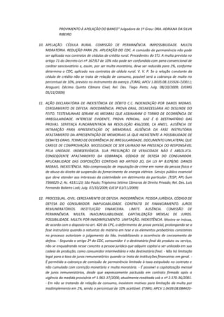 PROVIMENTO À APELAÇÃO DO BANCO" Julgadora de 1º Grau: DRA. ADRIANA DA SILVA
RIBEIRO
10. APELAÇÃO. CÉDULA RURAL. COMISSÃO DE PERMANÊNCIA. IMPOSSIBILIDADE. MULTA
MORATÓRIA. REDUÇÃO PARA 2%. APLICAÇÃO DO CDC. A comissão de permanência não pode
ser aplicada nos contratos de cédulas de crédito rural. Precedentes do STJ. A multa prevista no
artigo 71 do Decreto-Lei nº 167/67 de 10% não pode ser confundida com pena convencional de
caráter sancionatório e, assim, por ser multa moratória, deve ser reduzida para 2%, conforme
determina o CDC, aplicado nos contratos de cédula rural. V. V. P. Se a relação constante da
cédula de crédito não se trata de relação de consumo, possível será a cobrança de multa no
percentual de 10%, previsto no instrumento da avença. (TJMG; APCV 1.0035.08.115926-7/0011;
Araguari; Décima Quinta Câmara Cível; Rel. Des. Tiago Pinto; Julg. 08/10/2009; DJEMG
05/11/2009)
11. AÇÃO DECLARATÓRIA DE INEXISTÊNCIA DE DÉBITO C.C. INDENIZAÇÃO POR DANOS MORAIS.
CERCEAMENTO DE DEFESA. INOCORRÊNCIA. PROVA ORAL, DESNECESSÁRIA AO DESLINDE DO
FEITO. TESTEMUNHAS SERIAM AS MESMAS QUE ASSINARAM O TERMO DE OCORRÊNCIA DE
IRREGULARIDADE. INTERESSE EVIDENTE. PROVA PERICIAL. JUIZ É O DESTINATÁRIO DAS
PROVAS. SENTENÇA FUNDAMENTADA NA RESOLUÇÃO 456/2000, CA ANEEL. AUSÊNCIA DE
INTIMAÇÃO PARA APRESENTAÇÃO DÇ MEMORIAIS. AUSÊNCIA DA FASE INSTRUTÓRIA
AFASTAMENTO DA APRESENTAÇÃO DE MEMORIAIS JÁ QUE INEXISTENTE A POSSIBILIDADE DE
DEBATES ORAIS. TERMO DE OCORRÊNCIA DE IRREGULARIDADE. DOCUMENTO UNILATERAL QUE
CARECE DE COMPROVAÇÃO. NECESSIDADE DE SER LAVRADO NA PRESENÇA DO RESPONSÁVEL
PELA UNIDADE. INOBSERVÂNCIA. SUA PRESUNÇÃO DE VERACIDADE NÃO É ABSOLUTA.
CONSEQÜENTE AFASTAMENTO DA COBRANÇA. CÓDIGO DE DEFESA DO CONSUMIDOR.
APLICABILIDADE DAS DISPOSIÇÕES CONTIDAS NO ARTIGO 2O, DA LEI Nº 8.078/90. DANOS
MORAIS. INEXISTÊNCIA. Não comprovação de imputação de crime em nome da pessoa física e
de abuso do direito de suspensão do fornecimento de energia elétrica. Serviço público essencial
que deve atender aos interesses da coletividade em detrimento do particular. (TJSP; APL-Sum
7366025-2; Ac. 4131123; São Paulo; Trigésima Sétima Câmaras de Direito Privado; Rel. Des. Luís
Fernando Balieiro Lodi; Julg. 07/10/2009; DJESP 03/11/2009)
12. PROCESSUAL. CIVIL. CERCEAMENTO DE DEFESA. INOCORRÊNCIA. PESSOA JURÍDICA. CÓDIGO DE
DEFESA DO CONSUMIDOR. INAPLICABILIDADE. CONTRATO DE FINANCIAMENTO. JUROS
REMUNERATÓRIOS. INSTITUIÇÃO FINANCEIRA. LIMITE. AUSÊNCIA. COMISSÃO DE
PERMANÊNCIA. MULTA. INACUMULABILIDADE. CAPITALIZAÇÃO MENSAL DE JUROS.
POSSIBILIDADE. MULTA POR INADIMPLEMENTO. LIMITAÇÃO. INEXISTÊNCIA. Mostra-se inócua,
de acordo com o disposto no art. 420 do CPC, o deferimento de prova pericial, prolongando-se a
fase instrutória quando a natureza da matéria em tese e os elementos probatórios constantes
no processo autorizam o julgamento da lide, inviabilizando a ocorrência de cerceamento de
defesa. - Segundo o artigo 2º do CDC, consumidor é o destinatário final do produto ou serviço,
não se enquadrando nesse conceito a pessoa jurídica que adquire capital a ser utilizado em sua
cadeia de produção, como consumidor intermediário e não destinatário final. - Não há limitação
legal para a taxa de juros remuneratórios quando se trata de instituições financeiras em geral. É permitida a cobrança de comissão de permanência limitada à taxa estipulada no contrato e
não cumulada com correção monetária e multa moratória. - É possível a capitalização mensal
de juros remuneratórios, desde que expressamente pactuada em contrato firmado após a
vigência da medida provisória nº 1.963-17/2000, atualmente reeditada sob o nº 2.170-36/2001.
- Em não se tratando de relação de consumo, inexistem motivos para limitação da multa por
inadimplemento em 2%, sendo o percentual de 10% aceitável. (TJMG; APCV 1.0439.08.084420-

 