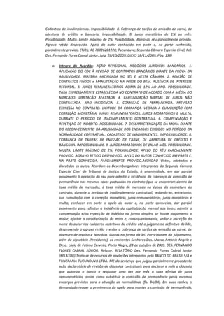 Cadastros de inadimplentes. Impossibilidade. 8. Cobrança de tarifas de emissão de carnê, de
abertura de crédito e bancária. Impossibilidade. 9. Juros moratórios de 1% ao mês.
Possibilidade. Multa. Limite máximo de 2%. Possibilidade. Apelo do réu parcialmente provido.
Agravo retido desprovido. Apelo do autor conhecido em parte e, na parte conhecida,
parcialmente provido. (TJRS; AC 70026201228; Tucunduva; Segunda Câmara Especial Cível; Rel.
Des. Fernando Flores Cabral Júnior; Julg. 28/10/2009; DJERS 18/11/2009; Pág. 138)
a.

Integra do Acórdão: AÇÃO REVISIONAL. NEGÓCIOS JURÍDICOS BANCÁRIOS. 1.
APLICAÇÃO DO CDC À REVISÃO DE CONTRATOS BANCÁRIOS DIANTE DA PROVA DA
ABUSIVIDADE. MATÉRIA PACIFICADA NO STJ E NESTA CÂMARA. 2. REVISÃO DE
CONTRATOS FINDOS e MANUTENÇÃO NA POSSE DO BEM. AUSÊNCIA DE INTERESSE
RECURSAL. 3. JUROS REMUNERATÓRIOS ACIMA DE 12% AO ANO. POSSIBILIDADE.
TAXA EXPRESSAMENTE ESTABELECIDA NO CONTRATO DE ACORDO COM A MÉDIA DO
MERCADO. LIMITAÇÃO AFASTADA. 4. CAPITALIZAÇÃO MENSAL DE JUROS NÃO
CONTRATADA. NÃO INCIDÊNCIA. 5. COMISSÃO DE PERMANÊNCIA. PREVISÃO
EXPRESSA NO CONTRATO. LICITUDE DA COBRANÇA. VEDADA A CUMULAÇÃO COM
CORREÇÃO MONETÁRIA, JUROS REMUNERATÓRIOS, JUROS MORATÓRIOS E MULTA,
DURANTE O PERÍODO DE INADIMPLEMENTO CONTRATUAL. 6. COMPENSAÇÃO E
REPETIÇÃO DE INDÉBITO. POSSIBILIDADE. 7. DESCARACTERIZAÇÃO DA MORA DIANTE
DO RECONHECIMENTO DA ABUSIVIDADE DOS ENCARGOS EXIGIDOS NO PERÍODO DA
NORMALIDADE CONTRATUAL. CADASTROS DE INADIMPLENTES. IMPOSSIBILIDADE. 8.
COBRANÇA DE TARIFAS DE EMISSÃO DE CARNÊ, DE ABERTURA DE CRÉDITO E
BANCÁRIA. IMPOSSIBILIDADE. 9. JUROS MORATÓRIOS DE 1% AO MÊS. POSSIBILIDADE.
MULTA. LIMITE MÁXIMO DE 2%. POSSIBILIDADE. APELO DO RÉU PARCIALMENTE
PROVIDO. AGRAVO RETIDO DESPROVIDO. APELO DO AUTOR CONHECIDO EM PARTE E,
NA PARTE CONHECIDA, PARCIALMENTE PROVIDO.ACÓRDÃO Vistos, relatados e
discutidos os autos. Acordam os Desembargadores integrantes da Segunda Câmara
Especial Cível do Tribunal de Justiça do Estado, à unanimidade, em dar parcial
provimento à apelação do réu para admitir a incidência da cobrança de comissão de
permanência nas mesmas taxas pactuadas no contrato (que se encontram dentro da
taxa média de mercado), à taxa média de mercado na época da assinatura do
contrato, durante o período de inadimplemento contratual, vedando-se, entretanto,
sua cumulação com a correção monetária, juros remuneratórios, juros moratórios e
multa; conhecer em parte o apelo do autor e, na parte conhecida, dar parcial
provimento para: afastar a incidência da capitalização mensal dos juros; admitir a
compensação e/ou repetição de indébito na forma simples, se houve pagamento a
maior; afastar a caracterização da mora e, consequentemente, vedar a inscrição do
nome do autor nos cadastros restritivos de crédito até o julgamento definitivo da lide,
desprovendo o agravo retido e vedar a cobrança de tarifas de emissão de carnê, de
abertura de crédito e bancária. Custas na forma da lei. Participaram do julgamento,
além do signatário (Presidente), os eminentes Senhores Des. Marco Antonio Angelo e
Desa. Lúcia de Fátima Cerveira. Porto Alegre, 28 de outubro de 2009. DES. FERNANDO
FLORES CABRAL JÚNIOR, Relator. RELATÓRIO Des. Fernando Flores Cabral Júnior
(RELATOR) Trata-se de recursos de apelações interpostos pelo BANCO DO BRASIL S/A e
FUNERÁRIA TUCUNDUVA LTDA. ME da sentença que julgou parcialmente procedente
ação declaratória de revisão de cláusulas contratuais para declarar a nula a cláusula
que autoriza o banco a reajustar uma vez por mês a taxa efetiva de juros
remuneratórios, assim como substituir a comissão de permanência pelos mesmos
encargos previstos para a situação de normalidade (fls. 84/94). Em suas razões, o
demandado requer o provimento do apelo para manter a comissão de permanência,

 