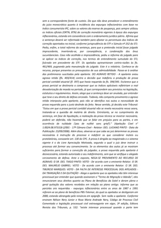 sem a correspondente fonte de custeio. Diz que não deve prevalecer o entendimento
do juízo monocrático quanto à incidência dos expurgos inflacionários com base no
índice consumerista IPC, sobre os valores da reserva de poupança, pois sempre utilizou
os índices oficiais (ORTN, BTN) de correção monetária vigentes à época dos expurgos
inflacionários, estando em consonância com o ordenamento jurídico pátrio. Afirma que
a sentença deverá ser reformada também para afastar os percentuais dos índices de
correção apontados na inicial, conforme jurisprudência do STF e Súmula nº 252 do STJ.
Pediu, enfim, a total reforma da sentença, para que a pretensão inicial fosse julgada
improcedente, invertendo-se, por conseqüência, a condenação dos ônus
sucumbenciais. Caso não acolhida a improcedência, pediu a reforma do julgado para
se aplicar os índices de correção, nos termos de entendimento sumulado do STJ,
fulcrado em precedente do STF. Os apelados apresentaram contra-razões às fls.
461/469, pugnando pela manutenção do julgado. Este é o relatório. Conhece-se do
recurso, porque presentes os pressupostos de sua admissibilidade. Passa-se à análise
das preliminares suscitadas pela apelante. DO AGRAVO RETIDO - A apelante aviou
agravo retido (fls. 403/414) contra a decisão que indeferiu a produção de prova
pericial contábil atuarial (fl. 397) que havia requerido às fls. 394/395. Esclarece que a
prova pericial se destinaria a comprovar que os índices aplicáveis refletiriam a real
desvalorização da moeda no período, já que correspondem aos previstos na legislação,
estatutos e regulamentos. Assim, alega que a sentença deve ser anulada, por entender
que teve o seu direito de defesa cerceado. Todavia, não comporta provimento o agravo
retido interposto pela apelante, pois não se identifica nos autos a necessidade da
prova requerida para o justo deslinde do feito. Nesse sentido, já decidiu este Tribunal:
"Estou em que a prova pericial contábil atuarial não se revela necessária nessa seara,
tratando-se a questão de matéria de direito. Entretanto, se no cumprimento da
sentença, em fase de liquidação, a realização da prova técnica se mostrar necessária,
poderá ser deferida, não havendo que se falar em prejuízo para as partes, e em
ocorrência de nulidade ('pas de nullité sans grief')." (Apelação Cível n°
1.0024.08.973318-2/001 - 17ª Câmara Cível - Relator: DES. LUCIANO PINTO - Data da
Publicação: 23/09/2008). Além disso, observa-se que cabe ao juiz determinar as provas
necessárias à instrução do processo e indeferir as que considerar inúteis ou
protelatórias, consoante art. 130 do CPC. A prova é dirigida ao magistrado e o sistema
vigente é o da Livre Apreciação Motivada, segundo o qual o juiz deve instruir o
processo até formar seu convencimento. Se os elementos dos autos já se mostram
suficientes para formar a convicção do julgador, a prova requerida pela apelante é
desnecessária, estando autorizado o seu indeferimento, sem que se verifique o alegado
cerceamento de defesa. Ante o exposto, NEGA-SE PROVIMENTO AO RECURSO DE
AGRAVO. O SR. DES. TIAGO PINTO: VOTO - De acordo com o eminente Relator. O SR.
DES. MAURÍLIO GABRIEL: VOTO - De acordo com o eminente Relator. O SR. DES.
TIBÚRCIO MARQUES: VOTO - DA FALTA DE INTERESSE PROCESSUAL DOS APELADOS DA TRANSAÇÃO E DA QUITAÇÃO - Alega a apelante que os apelados não têm interesse
processual por entender que quando assinaram o "Termo de Migração e Adesão", eles
renunciaram seus direitos quanto ao Plano de Benefícios da Sistel e deram plena e
geral quitação dos valores recebidos em relação ao plano antigo. Informa que as
parcelas ora requeridas - expurgos inflacionários entre os anos de 1987 e 1991
referem-se ao plano de benefícios PBS-Telemar, do qual os apelados se desligaram em
2000, estando abrangido pela renúncia em epígrafe. Sem razão a apelante. Conforme
ensinam Nélson Nery Júnior e Rosa Maria Andrade Nery, Código de Processo Civil
Comentado e legislação processual civil extravagante em vigor, 3ª edição, Editora
Revista dos Tribunais, p. 532: "existe interesse processual quando a parte tem

 