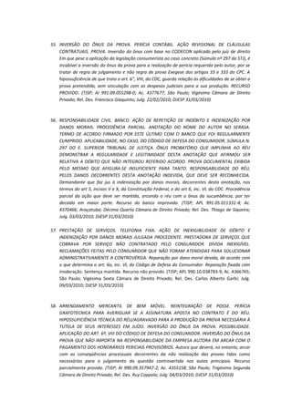 55. INVERSÃO DO ÔNUS DA PROVA. PERÍCIA CONTÁBIL. AÇÃO REVISIONAL DE CLÁUSULAS
CONTRATUAIS. PROVA. Inversão do ônus com base no CODECON aplicado pelo juiz de direito
Em que pese a aplicação da legislação consumerista ao caso concreto (Súmula nº 297 do STJ), é
incabível a inversão do ônus da prova para a realização de perícia requerida pelo autor, por se
tratar de regra de julgamento e não regra de prova Exegese dos artigos 33 e 333 do CPC. A
hipossuficiência de que trata o art. 6", VIII, do CDC, guarda relação às dificuldades de se obter a
prova pretendida, sem vinculação com as despesas judiciais para a sua produção. RECURSO
PROVIDO. (TJSP; AI 991.09.055298-0; Ac. 4377677; São Paulo; Vigésima Câmara de Direito
Privado; Rel. Des. Francisco Giaquinto; Julg. 22/02/2010; DJESP 31/03/2010)

56. RESPONSABILIDADE CIVIL. BANCO. AÇÃO DE REPETIÇÃO DE INDÉBITO E INDENIZAÇÃO POR
DANOS MORAIS. PROCEDÊNCIA PARCIAL. ANOTAÇÃO DO NOME DO AUTOR NO SERASA.
TERMO DE ACORDO FIRMADO POR ESTE ÚLTIMO COM O BANCO QUE FOI REGULARMENTE
CUMPRIDO. APLICABILIDADE, NO CASO, DO CÓDIGO DE DEFESA DO CONSUMIDOR. SÚMULA N.
297 DO E. SUPERIOR TRIBUNAL DE JUSTIÇA. ÔNUS PROBATÓRIO QUE IMPUNHA AO RÉU
DEMONSTRAR A REGULARIDADE E LEGITIMIDADE DESTA ANOTAÇÃO QUE AFIRMOU SER
RELATIVA A DÉBITO QUE NÃO INTEGROU REFERIDO ACORDO. PROVA DOCUMENTAL EXIBIDA
PELO MESMO QUE AFIGURA-SE INSUFICIENTE PARA TANTO. RESPONSABILIDADE DO RÉU,
PELOS DANOS DECORRENTES DESTA ANOTAÇÃO INDEVIDA, QUE DEVE SER RECONHECIDA.
Demandante que faz jus à indenização por danos morais, decorrentes desta anotação, nos
termos do art 5, incisos V e X, da Constituição Federal, e do art 6, inc. VI, do CDC. Procedência
parcial da ação que deve ser mantida, arcando o réu com o ônus da sucumbência, por ter
decaído em maior parte. Recurso do banco improvido. (TJSP; APL 991.05.011331-4; Ac.
4370466; Araçatuba; Décima Quarta Câmara de Direito Privado; Rel. Des. Thiago de Siqueira;
Julg. 03/03/2010; DJESP 31/03/2010)
57. PRESTAÇÃO DE SERVIÇOS. TELEFONIA FIXA. AÇÃO DE INEXIGIBILIDADE DE DÉBITO E
INDENIZAÇÃO POR DANOS MORAIS JULGADA PROCEDENTE. PRESTADORA DE SERVIÇOS QUE
COBRAVA POR SERVIÇO NÃO CONTRATADO PELO CONSUMIDOR. DÍVIDA INEXIGÍVEL.
RECLAMAÇÕES FEITAS PELO CONSUMIDOR QUE NÃO FORAM ATENDIDAS PARA SOLUCIONAR
ADMINISTRATIVAMENTE A CONTROVÉRSIA. Reparação por dano moral devida, de acordo com
o que determina o art. 6o, inc. VI, do Código de Defesa do Consumidor. Reparação fixada com
moderação. Sentença mantida. Recurso não provido. (TJSP; APL 990.10.038783-9; Ac. 4366765;
São Paulo; Vigésima Sexta Câmara de Direito Privado; Rel. Des. Carlos Alberto Garbi; Julg.
09/03/2010; DJESP 31/03/2010)

58. ARRENDAMENTO MERCANTIL DE BEM MÓVEL. REINTEGRAÇÃO DE POSSE. PERÍCIA
GRAFOTECNICA PARA AVERIGUAR SE A ASSINATURA APOSTA NO CONTRATO É DO RÉU.
HIPOSSUFICIÊNCIA TÉCNICA DO RÉU/AGRAVADO PARA A PRODUÇÃO DA PROVA NECESSÁRIA À
TUTELA DE SEUS INTERESSES EM JUÍZO. INVERSÃO DO ÔNUS DA PROVA. POSSIBILIDADE.
APLICAÇÃO DO ART. 6º, VIII DO CÓDIGO DE DEFESA DO CONSUMIDOR. INVERSÃO DO ÔNUS DA
PROVA QUE NÃO IMPORTA NA RESPONSABILIDADE DA EMPRESA AUTORA EM ARCAR COM O
PAGAMENTO DOS HONORÁRIOS PERICIAIS PROVISÓRIOS. Autora que deverá, no entanto, arcar
com as conseqüências processuais decorrentes da não realização das provas tidas como
necessárias para o julgamento da questão controvertida nos autos principais. Recurso
parcialmente provido. (TJSP; AI 990.09.357947-2; Ac. 4355158; São Paulo; Trigésima Segunda
Câmara de Direito Privado; Rel. Des. Ruy Coppola; Julg. 04/03/2010; DJESP 31/03/2010)

 
