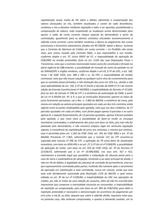 capitalização anual, multa de 2% sobre o débito; admitindo a compensação dos
valores alcançados ao réu, também atualizados a contar de cada desembolso;
condenou o réu a devolver mediante repetição o valor a ser apurado, possibilitando a
compensação de valores, tudo respeitando as mudanças acima determinadas para
apurar o saldo da conta corrente cheque especial do demandante a partir da
contratação, igualmente para os demais contratos vinculados economicamente à
referida conta corrente; como também condenou o Banco ao pagamento das custas
processuais e honorários advocatícios, fixados em R$ 500,00. Apela o Banco. Sustenta
que o Contrato de Abertura de Crédito em conta corrente – Lis Portfólio não existe
mais, pois restou novado pelo Contrato Refin, o que impossibilita a sua revisão,
conforme dispõe o art. 5º, inciso XXXVI da CF; a impossibilidade de aplicação do
CCB/2002 na revisão pretendida, forte no art. 2.035 das suas Disposições Finais e
Transitórias, visto que o contrato mencionado nestes autos foi constituído e firmado na
plena vigência do CBB anterior; a possibilidade de inserção do nome do apelado no rol
do SERASA/SPC e órgãos similares, conforme dispõe o art.43, § 5º do CDC, o art. 160,
inciso I do CCB/ 1916, arts. 580 e 585 e ss. do CPC; a impossibilidade de revisão
contratual, visto que não houve coação ou qualquer outro vício de consentimento para
que os contratos fosses firmados; a não limitação dos juros em 12% a.a., devido a não
auto-aplicabilidade do art. 192, § 3º da CF frente a decisão da ADIN nº 4 e da recente
edição da Emenda Constitucional nº 40/2003; a inaplicabilidade do Decreto nº 22.626,
face ao teor da Súmula nº 596 do STF e a existência de autorização do CMN, a partir
da Lei nº 4.595/64 art. 4º, § 9, a que as instituições financeiras operem as taxas de
juros livremente pactuáveis, via a Res. n. 1.064 do BACEN; a existência da mora, pelo
menos em relação ao valores principais ajustados em cada um dos três contratos ainda
vigente entre as partes inadimplidos pelo apelado, visto que nos dois crediários, de 17
parcelas ajustadas em cada um deles, num foram pagas apenas 9 parcelas e no outro
apenas 8, e naquele financiamento, de 13 parcelas ajustados, apenas 4 foram quitadas
pelo apelado, o que resta clara a possibilidade de fazer-se incidir os encargos
moratórios contratados; o arbitramento dos juros com base na Selic, pois este não foi
pleiteado pelo demandante, e não encontra amparo legal em nenhuma legislação
vigente; a inexistência de capitalização de juros nos contratos, e mesmo que existisse,
essa é permitida pelos art. 1.262 do CCB/ 1916, art. 591 do CCB/ 2002 e art. 5º da
Medida Provisória nº 1.963, salientando que a Sumula 121 do STF encontra-se
superada pela Súmula nº 596 do STF; a aplicação da TR como fator de atualização
monetária, com base na ADIN 493 e no art. 27, § 5º da Lei nº 9.069/95; a possibilidade
da aplicação de multa, com base no art. 919 do CCB/ 1916, art. 9º do Decreto nº
22.626/33, salientando que a Lei nº 10.406/2002, nos seus arts. 411 e 412,
mantiveram a previsão legal que possibilita a estipulação de cláusula penal para o
caso de mora e inadimplência de obrigação, limitando-a ao valor principal da dívida, e
não em 2% do débito; a legalidade da cobrança de comissão de permanência, uma vez
que expressamente contratada pelas partes, incidindo tão-somente após o vencimento
da operação em substituição a taxa contratada, nunca em cúmulo, sendo que esta
taxa está devidamente autorizada pela Resolução 1129 do BACEN, a qual restou
editada no art. 9º da Lei nº 4.595/64; a inaplicabilidade do CDC nas operações de
crédito, por não se tratar de uma relação de consumo, além de não ter ocorrido fato
imprevisível que comprove a onerosidade excessiva ao consumidor; a impossibilidade
de repetição ou compensação, pois com base no art. 965 do CCB/1916, para obter a
repetição pretendida é necessária a demonstração da ocorrência do pagamento por
erro e/ou a má fé, ou dolo, daquele que cobra a referida dívida, requisitos estes que,
no presente caso, não restaram comprovados; e quanto a demanda cautelar, em se

 