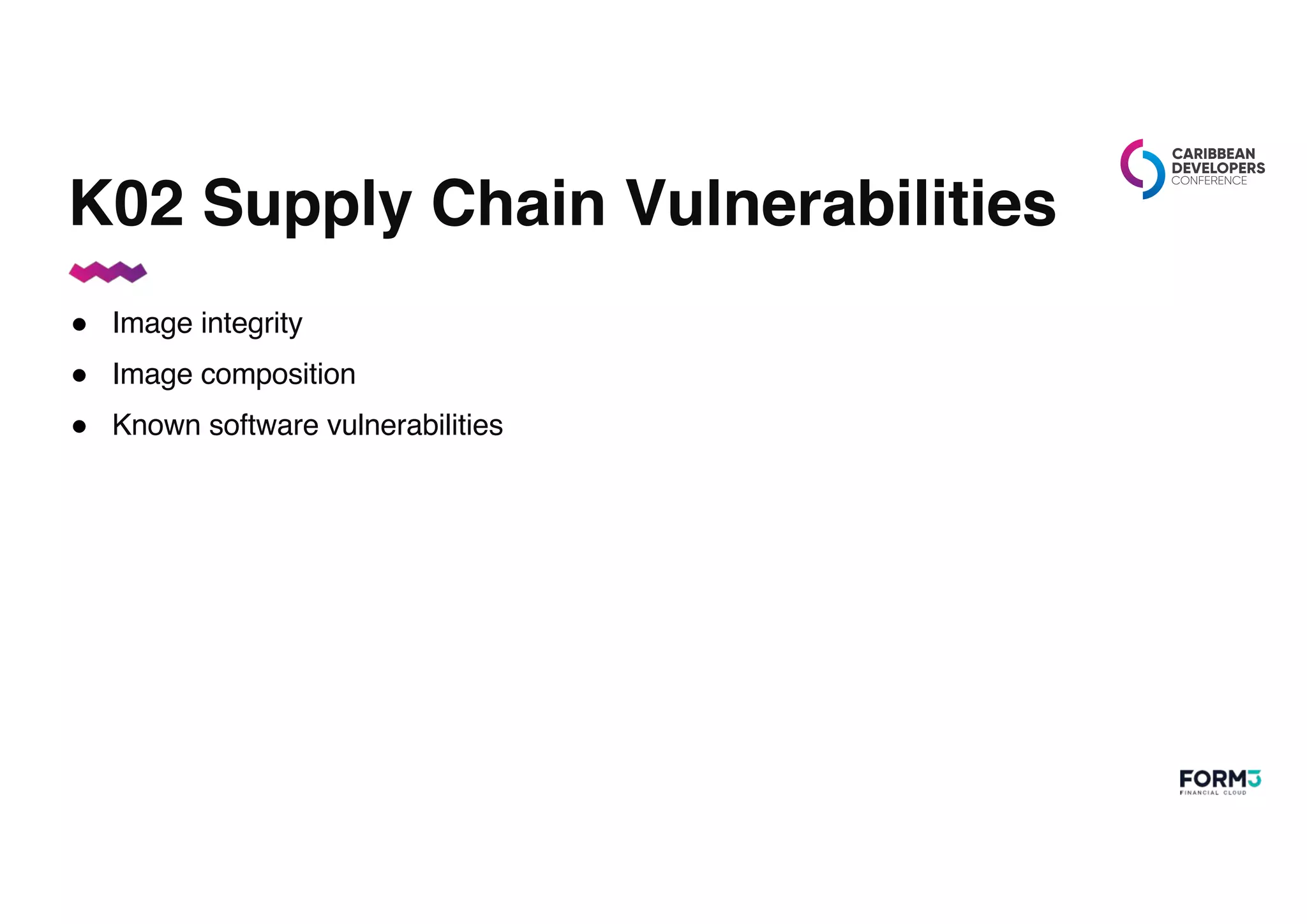 K02 Supply Chain Vulnerabilities
● Image integrity
● Image composition
● Known software vulnerabilities
 