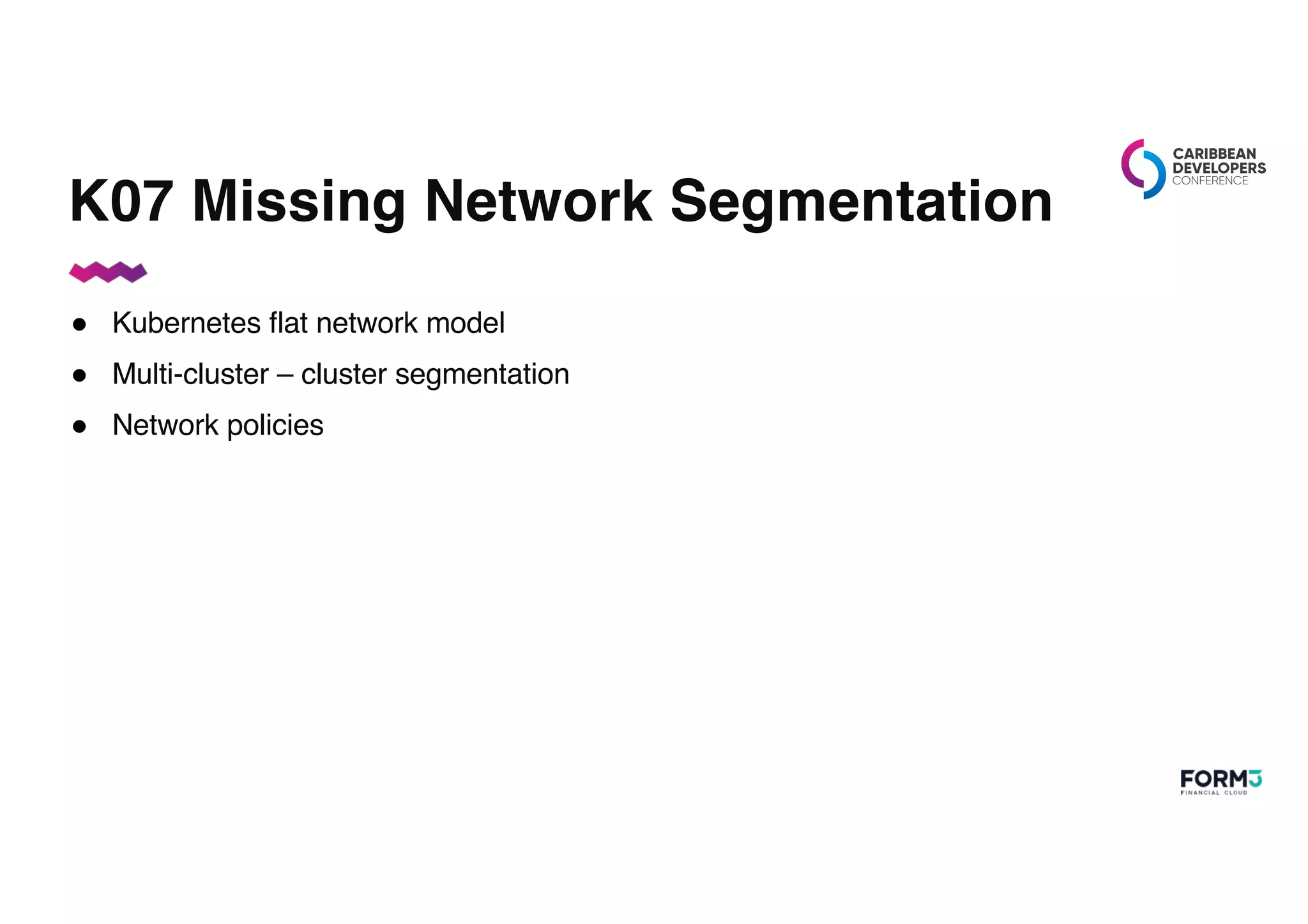 K07 Missing Network Segmentation
● Kubernetes flat network model
● Multi-cluster – cluster segmentation
● Network policies
 