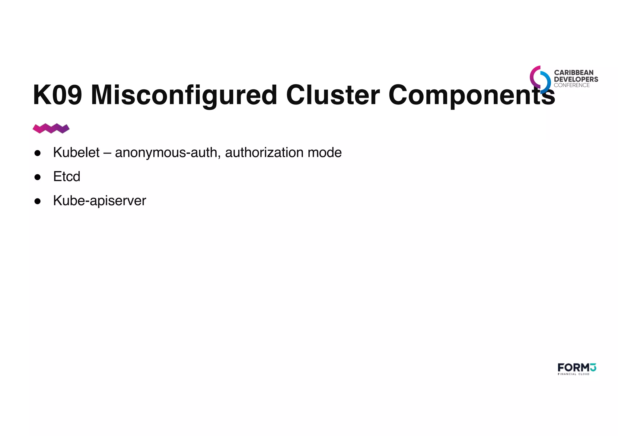 K09 Misconfigured Cluster Components
● Kubelet – anonymous-auth, authorization mode
● Etcd
● Kube-apiserver
 