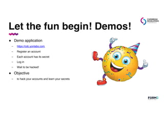 Let the fun begin! Demos!
● Demo application
– https://cdc.yonlabs.com
– Register an account
– Each account has its secret
– Log in
– Wait to be hacked!
● Objective
– to hack your accounts and learn your secrets
 