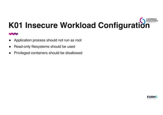 K01 Insecure Workload Configuration
● Application process should not run as root
● Read-only filesystems should be used
● Privileged containers should be disallowed
 