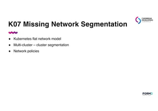 K07 Missing Network Segmentation
● Kubernetes flat network model
● Multi-cluster – cluster segmentation
● Network policies
 