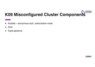 K09 Misconfigured Cluster Components
● Kubelet – anonymous-auth, authorization mode
● Etcd
● Kube-apiserver
 