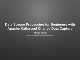 Data Stream Processing for Beginners with
Apache Kafka and Change Data Capture
-Abhijit Kumar
https://au.linkedin.com/in/abhijitkumar1
 