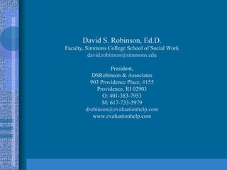 David S. Robinson, Ed.D. Faculty, Simmons College School of Social Work [email_address] President, DSRobinson & Associates 903 Providence Place, #155 Providence, RI 02903 O: 401-383-7953 M: 617-733-5979 [email_address] www.evaluationhelp.com 