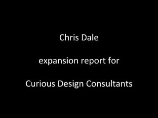 Chris Dale expansion report for Curious Design Consultants 