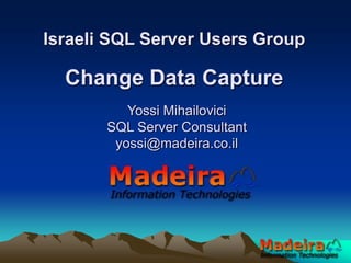Israeli SQL Server Users Group Change Data Capture Yossi MihailoviciSQL Server Consultantyossi@madeira.co.il 
