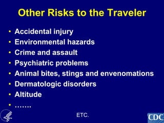 18
Other Risks to the Traveler
• Accidental injury
• Environmental hazards
• Crime and assault
• Psychiatric problems
• Animal bites, stings and envenomations
• Dermatologic disorders
• Altitude
• …….
ETC.
 