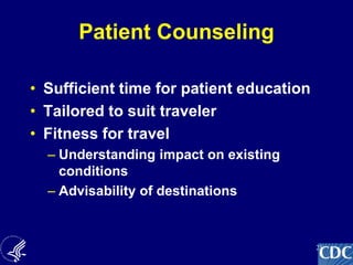 21
Patient Counseling
• Sufficient time for patient education
• Tailored to suit traveler
• Fitness for travel
– Understanding impact on existing
conditions
– Advisability of destinations
 