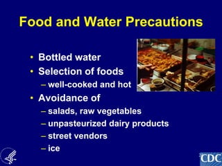 24
Food and Water Precautions
• Bottled water
• Selection of foods
– well-cooked and hot
• Avoidance of
– salads, raw vegetables
– unpasteurized dairy products
– street vendors
– ice
 