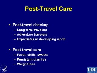 30
Post-Travel Care
• Post-travel checkup
– Long term travelers
– Adventure travelers
– Expatriates in developing world
• Post-travel care
– Fever, chills, sweats
– Persistent diarrhea
– Weight loss
 