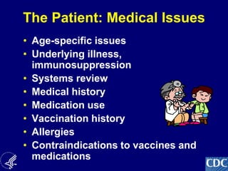8
The Patient: Medical Issues
• Age-specific issues
• Underlying illness,
immunosuppression
• Systems review
• Medical history
• Medication use
• Vaccination history
• Allergies
• Contraindications to vaccines and
medications
 