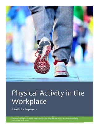 Physical Activity
Employer User Guide
Physical Activity in the
Workplace
A Guide for Employers
Prepared by The Institute for Health and Productivity Studies, Johns Hopkins Bloomberg
School of Public Health
 