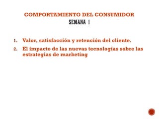 1. Valor, satisfacción y retención del cliente.
2. El impacto de las nuevas tecnologías sobre las
estrategias de marketing
COMPORTAMIENTO DEL CONSUMIDOR
 