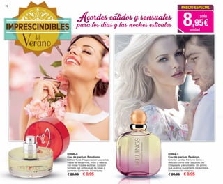 12
82864-3
Eau de parfum Feelings.
Criental-vainilla. Perfume tierno y
delicado como una "segunda piel".
Chispeante y envolvente. Un aroma
que acaricia dulcemente los sentidos.
Contenido: 50 ml/spray.
€ 20,95 € 8,95
82696-0
Eau de parfum Emotions.
Crítrico-floral. Fragancia con una salida
fresca de bergamota, limón y naranja
con notas frutales exóticas. Corazón
formado por un bouquet de rosas y
jazmines. Contenido: 50 ml/spray.
€ 20,95 € 8,95
Acordescálidosysensuales
paralosdíasylasnochesestivales
PRECIO ESPECIAL
8,95€
solo
unidad
OK-12-13 PEN C16.qxp_Maquetación 1 08/07/15 18:54 Página 1
 
