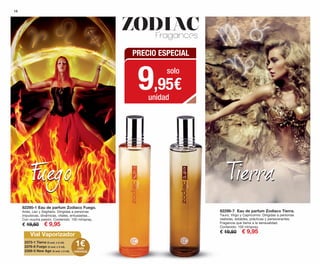 82295-1 Eau de parfum Zodiaco Fuego.
Aries, Leo y Sagitario. Dirigidas a personas
impulsivas, dinámicas, vitales, entusiastas...
Con mucha pasión. Contenido: 100 ml/spray.
€ 19,50 € 9,95
82296-7 Eau de parfum Zodiaco Tierra.
Tauro, Virgo y Capricornio. Dirigidas a personas
realistas, estables, prácticas y perseverantes.
Fragancia que llama a la sensualidad.
Contenido: 100 ml/spray.
€ 19,50 € 9,95
16
ZodiacFragances
PRECIO ESPECIAL
9,95€
solo
unidad
1
Vial Vaporizador
1€2373-1 Tierra (3 und. x 2 ml).
2376-8 Fuego (3 und. x 2 ml).
2359-5 New Age (3 und. x 2 ml).
cada
referencia
OK-16-17 PEN C16.qxp 08/07/15 18:49 Página 1
 
