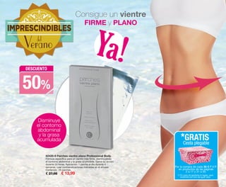 Consigue un vientre
FIRME y PLANO
82420-9 Parches vientre plano Professional Body.
Fórmula específica para un vientre más firme, disminuyendo
el contorno abdominal y la grasa acumulada. Ejerce su acción
durante 24 horas. Aplicación: 1 parche al día durante 4
semanas. Leer contraindicaciones indicadas en el envase.
Contenido: 28 parches.
€ 27,95 € 13,99
Disminuye
el contorno
abdominal
y la grasa
acumulada
Ya!DESCUENTO
50%
IMPRESCINDIBLES
Veranodel
Por la compra de cada 30 € P.V.P.
en productos de las páginas
2 a 17 y 31 a 50.
*GRATIS
Cesta plegable
(*) En caso de agotarse el regalo, será
sustituido por otro de igual valor.
OK-30-31 PEN C16 v2.qxp_Maquetación 1 08/07/15 19:04 Página 2
 