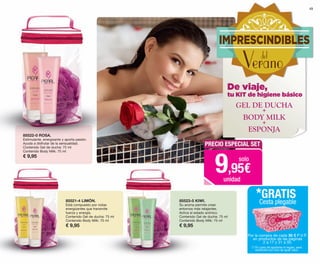 49
85522-0 ROSA.
Estimulante, energizante y aporta pasión.
Ayuda a disfrutar de la sensualidad.
Contenido Gel de ducha: 75 ml
Contenido Body Milk: 75 ml
€ 9,95
85521-4 LIMÓN.
Está compuesto por notas
energizantes que transmite
fuerza y energía.
Contenido Gel de ducha: 75 ml
Contenido Body Milk: 75 ml
€ 9,95
85523-5 KIWI.
Su aroma permite crear
entornos más relajantes.
Activa el estado anímico.
Contenido Gel de ducha: 75 ml
Contenido Body Milk: 75 ml
€ 9,95
PRECIO ESPECIAL SET
9,95€
solo
unidad
De viaje,
tu KIT de higiene básico
GEL DE DUCHA
+
+
BODY MILK
ESPONJA
IMPRESCINDIBLES
Veranodel
Por la compra de cada 30 € P.V.P.
en productos de las páginas
2 a 17 y 31 a 50.
*GRATIS
Cesta plegable
(*) En caso de agotarse el regalo, será
sustituido por otro de igual valor.
OK-48-49 PEN C16.qxp_Maquetación 1 08/07/15 19:13 Página 2
 