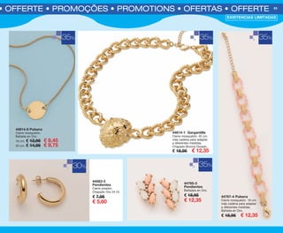 35%
35%
35%
S • OFFERTE • PROMOÇÕES • PROMOTIONS • OFERTAS • OFFERTE 63
30%
44583-3
Pendientes
Cierre presión.
Chapado Oro 24 Ct.
€ 7,95
€ 5,60
44765-3
Pendientes
Bañados en Oro.
€ 18,95
€ 12,35
44767-4 Pulsera
Cierre mosquetón. 18 cm.
más cadena para adaptar
a diferentes medidas.
Bañada en Oro.
€ 18,95 € 12,35
44814-8 Pulsera
Cierre mosquetón.
Bañada en Oro.
16 cm. € 12,95 € 8,45
20 cm. € 14,95 € 9,75
EXISTENCIAS LIMITADAS
35%
44614-1 Gargantilla
Cierre mosquetón. 45 cm.
más cadena para adaptar
a diferentes medidas.
Chapado Bronce Dorado.
€ 18,95 € 12,35
OK-62-63 OFERTAS BISUT PEN C16 1.qxp_Maquetación 1 08/07/15 19:49 Página 2
 