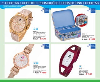 OFERTAS • OFFERTE • PROMOÇÕES • PROMOTIONS • OFERTAS • O68
20339-5
Caja en aleación metálica
chapado en oro especial
I.P.G. Circonitas en la caja.
Brazalete de poliuretano.
Ø 45 mm. aprox.
€ 33,00 € 24,75
20525-6
Caja en aleación metálica
chapado en oro especial
I.P. rosa. Piedras en la
esfera. Correa de polipiel.
Ø 26 mm. aprox.
€ 29,00 € 18,85
20472-8
Caja y brazalete en
aleación metálica.
Ø 25,7 mm. aprox.
€ 32,00 € 19,20
20347-9
Estuche para dos relojes.
Medidas aprox.:
25x18,5x9 cm. aprox.
€ 19,95 € 13,99
25%
35% 40%
30%
EXISTENCIAS LIMITADAS
OK-68-69 OF RELOJES PEN C16.qxp_Maquetación 1 09/07/15 09:07 Página 1
 