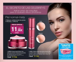 7
1. 83090-9 Crema facial Perfect Line.
Tratamiento hidratante perfeccionador que reduce
visiblemente los poros. Transforma la textura de la
piel, dejándola lisa, suave y sin rojeces,
increíblemente perfecta. Aplicación: día. Uso
diario. Contenido: 50 ml
€ 22,95 € 11,95
2. 83091-4 Serum facial afina poros Perfect Line.
Un poderoso activo corrector que optimiza la estructura de
la epidermis. Reduce visiblemente los poros, alisa el relieve
de la piel y unifica el tono. Aplicación: día y/o noche. Uso
diario. Contenido: 30 ml
€ 20,25 € 11,95
Antes
Después
Piel normal-mixta
• Reduce visiblemente los poros
• Piel lisa y uniforme
Aplicar antes del maquillaje
para un acabado efecto photoshop
EL SECRETO DE LAS CELEBRITYS
PRECIO ESPECIAL
11,95€
solo
unidad
1
2
Por la compra de cada 30 € P.V.P.
en productos de las páginas
2 a 17 y 31 a 50.
*GRATIS
Cesta plegable
(*) En caso de agotarse el regalo, será
sustituido por otro de igual valor.
OK-06-07 PEN C16.qxp_Maquetación 1 08/07/15 18:37 Página 2
 