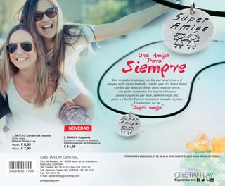 PROMOCIONES VÁLIDAS DEL 27 DE JULIO AL 28 DE AGOSTO DE 2015 SALVO ROTURA DE STOCKS.CRISTIAN LAY CENTRAL
Ctra. de Badajoz, 54 - 06380 Jerez de los Caballeros
BADAJOZ (ESPAÑA)
Telf. Central: 924 56 91 00 • Fax: 924 73 18 25
Telf. Atención Cliente: 901 15 55 55 - 924 56 91 01
Fax: 900 50 54 26
E-mail: callcenteres@cristianlay.com
Síguenos en:
1. 54773-3 Cordón de caucho
Cierre reasa.
Plata de Primera Ley.
40 cm. € 6,95
45 cm. € 7,95
2. 55424-8 Colgante
Cordón no incluido en el precio.
Plata Envejecida de Primera Ley.
€ 14,95
NOVEDAD
1
2
OK-CONTRA PEN C16.qxp_Maquetación 1 08/07/15 20:01 Página 1
 