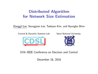 Distributed Algorithm
for Network Size Estimation
Donggil Lee, Seungjoon Lee, Taekyoo Kim, and Hyungbo Shim
Control & Dynamic Systems Lab. Seoul National University
57th IEEE Conference on Decision and Control
December 18, 2018
 