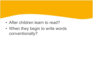 • After children learn to read?
• When they begin to write words
conventionally?
 