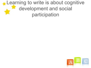 Learning to write is about cognitive
development and social
participation
 