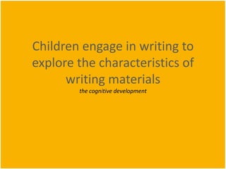 Children engage in writing to
explore the characteristics of
writing materials
the cognitive development
 