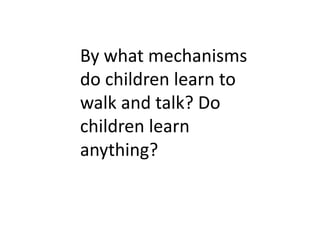 By what mechanisms
do children learn to
walk and talk? Do
children learn
anything?
 