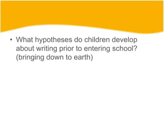 • What hypotheses do children develop
about writing prior to entering school?
(bringing down to earth)
 