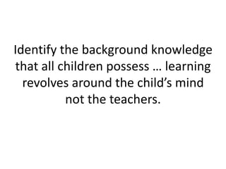 Identify the background knowledge
that all children possess … learning
revolves around the child’s mind
not the teachers.
 