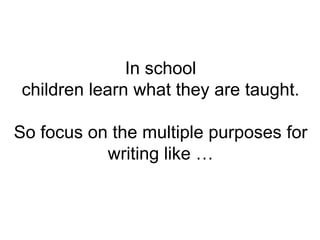In school
children learn what they are taught.
So focus on the multiple purposes for
writing like …
 