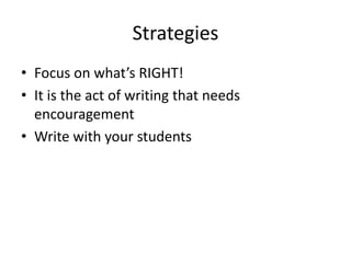 Strategies
• Focus on what’s RIGHT!
• It is the act of writing that needs
encouragement
• Write with your students
 