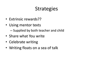 Strategies
• Extrinsic rewards??
• Using mentor texts
– Supplied by both teacher and child
• Share what You write
• Celebrate writing
• Writing floats on a sea of talk
 
