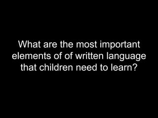 What are the most important
elements of of written language
that children need to learn?
 