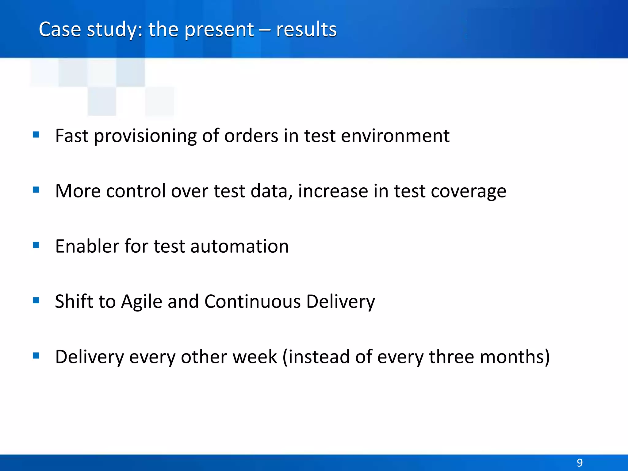 Parasoft Proprietary and Confidential 9Parasoft Proprietary and Confidential 9
Case study: the present – results
 Fast provisioning of orders in test environment
 More control over test data, increase in test coverage
 Enabler for test automation
 Shift to Agile and Continuous Delivery
 Delivery every other week (instead of every three months)
 