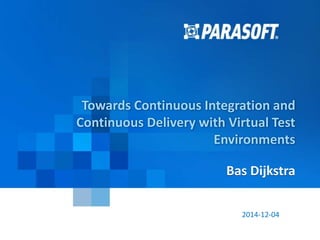 Parasoft Proprietary and Confidential 1
2014-12-04
Towards Continuous Integration and
Continuous Delivery with Virtual Test
Environments
Bas Dijkstra
 