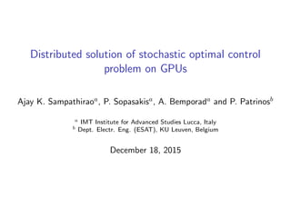Distributed solution of stochastic optimal control
problem on GPUs
Ajay K. Sampathiraoa, P. Sopasakisa, A. Bemporada and P. Patrinosb
a IMT Institute for Advanced Studies Lucca, Italy
b Dept. Electr. Eng. (ESAT), KU Leuven, Belgium
December 18, 2015
 