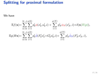 Splitting for proximal formulation
We have
Ef(x)=
N−1
k=0
µ(k)
i=1
pi
kφ(xi
k,ui
k,i) +
µ(N)
i=1
pi
N φN (xi
N , i)+δ(x|X(p)),
Eg(Hx)=
N−1
k=0
µ(k)
i=1
pi
k
¯φ(Fi
kxi
k+Gi
kui
k,i)+
µ(N)
i=1
pi
N
¯φN (Fi
N xi
N , i),
17 / 28
 