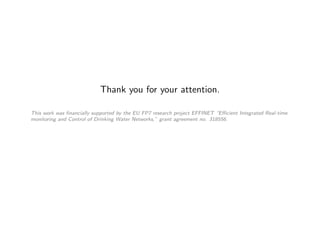 Thank you for your attention.
This work was ﬁnancially supported by the EU FP7 research project EFFINET “Eﬃcient Integrated Real-time
monitoring and Control of Drinking Water Networks,” grant agreement no. 318556.
 